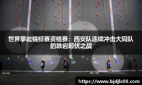 世界攀岩锦标赛资格赛：西安队连续冲击大同队的跌宕起伏之战