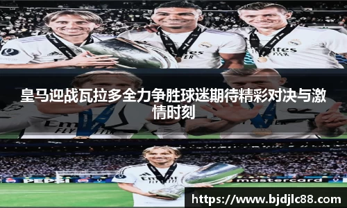 皇马迎战瓦拉多全力争胜球迷期待精彩对决与激情时刻